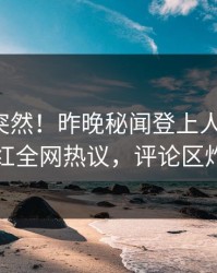 速看太突然！昨晚秘闻登上人人影视，网红全网热议，评论区炸裂