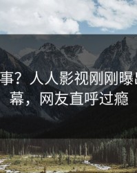 大V又出事？人人影视刚刚曝出花絮内幕，网友直呼过瘾