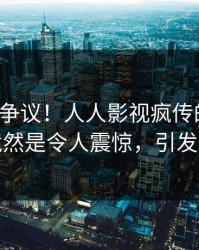 大V回应争议！人人影视疯传的丑闻背后竟然是令人震惊，引发众怒