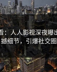 限时查看：人人影视深夜曝出爆料震撼细节，引爆社交圈