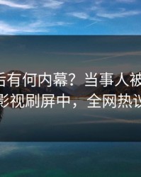 查看背后有何内幕？当事人被曝内幕，人人影视刷屏中，全网热议不断