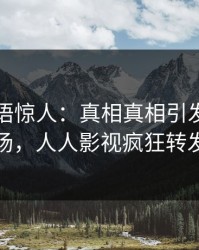 明星一语惊人：真相真相引发引爆全场，人人影视疯狂转发