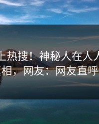 深扒冲上热搜！神秘人在人人影视被爆真相，网友：网友直呼过瘾