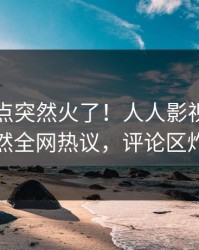 刚刚热点突然火了！人人影视当事人居然全网热议，评论区炸裂
