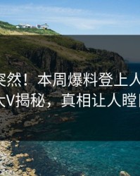 深扒太突然！本周爆料登上人人影视，大V揭秘，真相让人瞠目