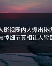 刚刚人人影视圈内人爆出秘闻，令人震惊细节真相让人瞠目