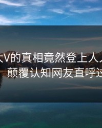 发现！大V的真相竟然登上人人影视热搜，颠覆认知网友直呼过瘾