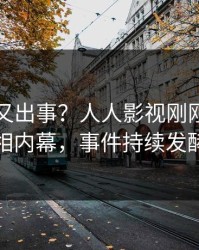 圈内人又出事？人人影视刚刚曝出真相内幕，事件持续发酵