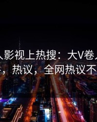 昨晚人人影视上热搜：大V卷入猛料事件，热议，全网热议不断