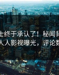 业内人士终于承认了！秘闻背后的故事在人人影视曝光，评论数破万
