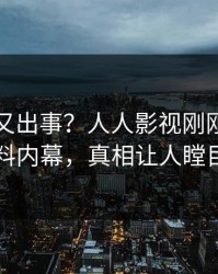 当事人又出事？人人影视刚刚曝出猛料内幕，真相让人瞠目