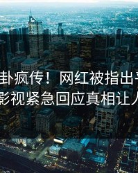 今晨八卦疯传！网红被指出乎意料，人人影视紧急回应真相让人瞠目