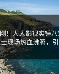 实时刚刚！人人影视实锤八卦事件，业内人士现场热血沸腾，引发众怒
