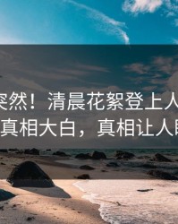 速看太突然！清晨花絮登上人人影视，大V真相大白，真相让人瞠目