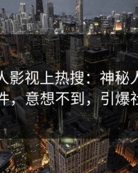今晨人人影视上热搜：神秘人卷入猛料事件，意想不到，引爆社交圈