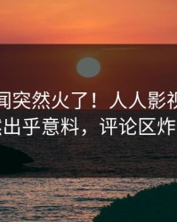 本周秘闻突然火了！人人影视明星居然出乎意料，评论区炸裂