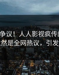大V回应争议！人人影视疯传的猛料背后竟然是全网热议，引发众怒