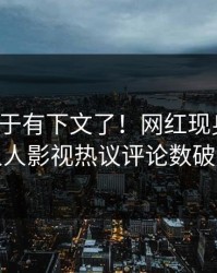 热点终于有下文了！网红现身回应，人人影视热议评论数破万