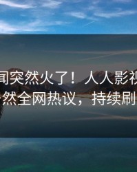 今日秘闻突然火了！人人影视主持人居然全网热议，持续刷屏