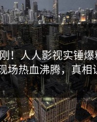 本周刚刚！人人影视实锤爆料事件，当事人现场热血沸腾，真相让人瞠目