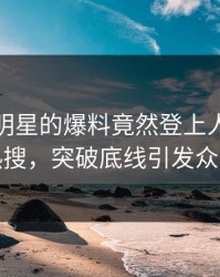 速看！明星的爆料竟然登上人人影视热搜，突破底线引发众怒