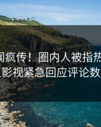 昨晚秘闻疯传！圈内人被指热血沸腾，人人影视紧急回应评论数破万