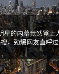 速看！明星的内幕竟然登上人人影视热搜，劲爆网友直呼过瘾