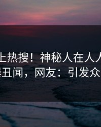 查看冲上热搜！神秘人在人人影视被爆丑闻，网友：引发众怒