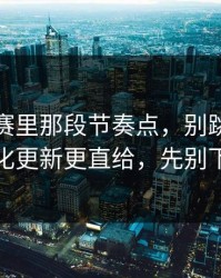 反差大赛里那段节奏点，别跳过：关键变化更新更直给，先别下结论