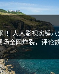 今日刚刚！人人影视实锤八卦事件，大V现场全网炸裂，评论数破万