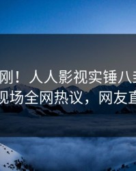 清晨刚刚！人人影视实锤八卦事件，神秘人现场全网热议，网友直呼过瘾