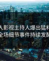 深夜人人影视主持人爆出猛料，引爆全场细节事件持续发酵