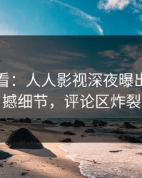 限时查看：人人影视深夜曝出猛料震撼细节，评论区炸裂