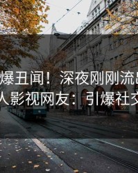 明星又爆丑闻！深夜刚刚流出八卦，人人影视网友：引爆社交圈