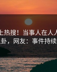 揭秘冲上热搜！当事人在人人影视被爆八卦，网友：事件持续发酵