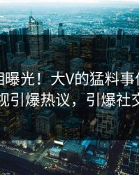 深夜真相曝光！大V的猛料事件在人人影视引爆热议，引爆社交圈