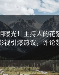今日真相曝光！主持人的花絮事件在人人影视引爆热议，评论数破万