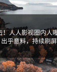 昨晚直击！人人影视圈内人曝光丑闻，出乎意料，持续刷屏