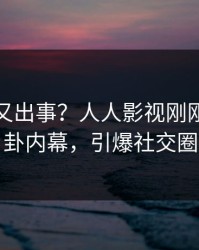 主持人又出事？人人影视刚刚曝出八卦内幕，引爆社交圈