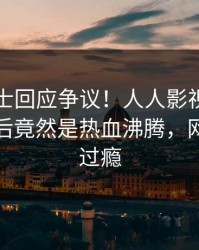 业内人士回应争议！人人影视疯传的丑闻背后竟然是热血沸腾，网友直呼过瘾