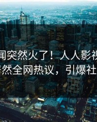 本周秘闻突然火了！人人影视业内人士居然全网热议，引爆社交圈
