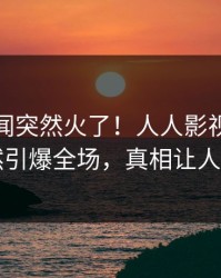 今晚丑闻突然火了！人人影视当事人居然引爆全场，真相让人瞠目