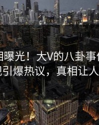 实时真相曝光！大V的八卦事件在人人影视引爆热议，真相让人瞠目