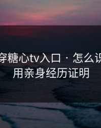 我来拆穿糖心tv入口 · 怎么识别：我用亲身经历证明