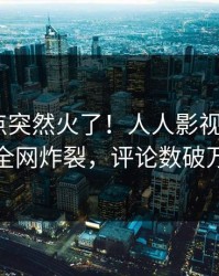 今晨热点突然火了！人人影视大V居然全网炸裂，评论数破万