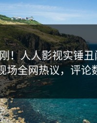 本周刚刚！人人影视实锤丑闻事件，网红现场全网热议，评论数破万