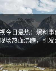 人人影视今日最热：爆料事件曝光，大V现场热血沸腾，引发众怒