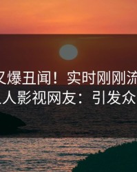 圈内人又爆丑闻！实时刚刚流出猛料，人人影视网友：引发众怒