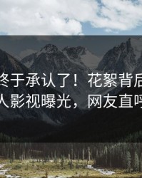 神秘人终于承认了！花絮背后的故事在人人影视曝光，网友直呼过瘾