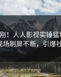 最新刚刚！人人影视实锤猛料事件，大V现场刷屏不断，引爆社交圈